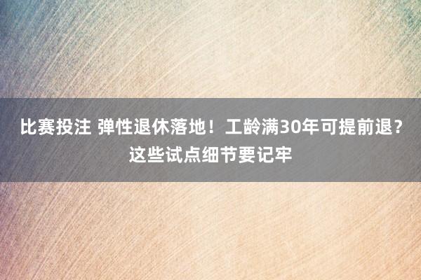 比赛投注 弹性退休落地！工龄满30年可提前退？这些试点细节要记牢