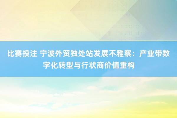 比赛投注 宁波外贸独处站发展不雅察：产业带数字化转型与行状商价值重构