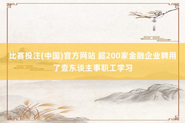 比赛投注(中国)官方网站 超200家金融企业聘用了壹东谈主事职工学习