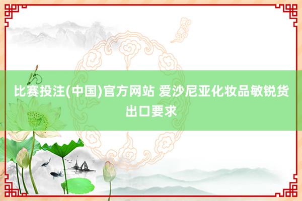 比赛投注(中国)官方网站 爱沙尼亚化妆品敏锐货出口要求