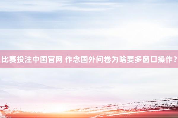 比赛投注中国官网 作念国外问卷为啥要多窗口操作？