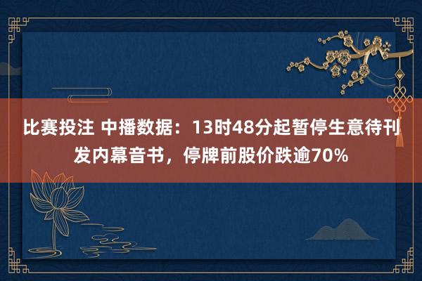 比赛投注 中播数据：13时48分起暂停生意待刊发内幕音书，停牌前股价跌逾70%