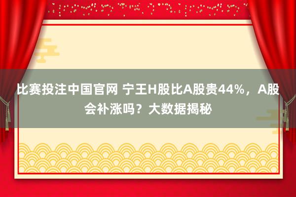比赛投注中国官网 宁王H股比A股贵44%，A股会补涨吗？大数据揭秘