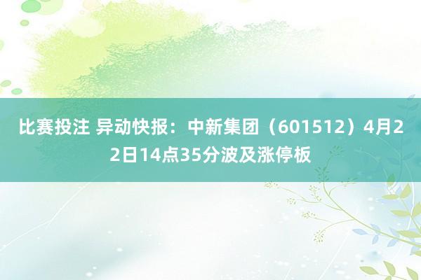 比赛投注 异动快报：中新集团（601512）4月22日14点35分波及涨停板