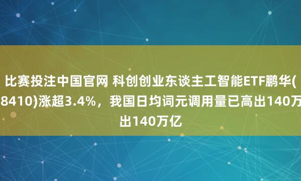 比赛投注中国官网 科创创业东谈主工智能ETF鹏华(588410)涨超3.4%，我国日均词元调用量已高出140万亿