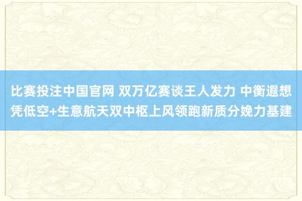 比赛投注中国官网 双万亿赛谈王人发力 中衡遐想凭低空+生意航天双中枢上风领跑新质分娩力基建