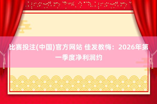 比赛投注(中国)官方网站 佳发教悔：2026年第一季度净利润约