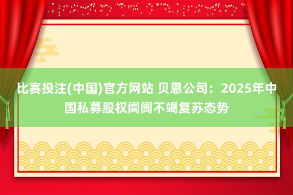比赛投注(中国)官方网站 贝恩公司：2025年中国私募股权阛阓不竭复苏态势