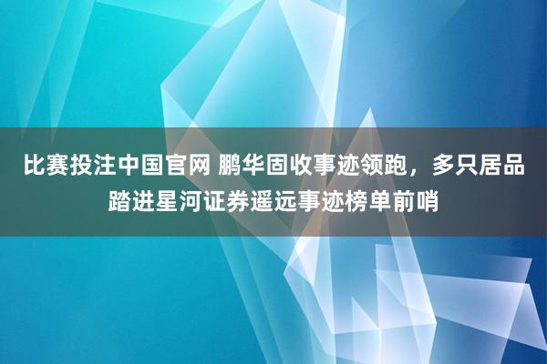 比赛投注中国官网 鹏华固收事迹领跑，多只居品踏进星河证券遥远事迹榜单前哨