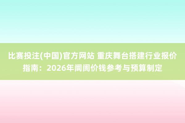 比赛投注(中国)官方网站 重庆舞台搭建行业报价指南：2026年阛阓价钱参考与预算制定