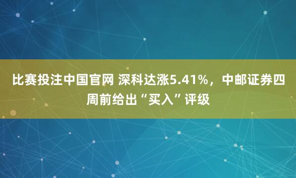 比赛投注中国官网 深科达涨5.41%，中邮证券四周前给出“买入”评级