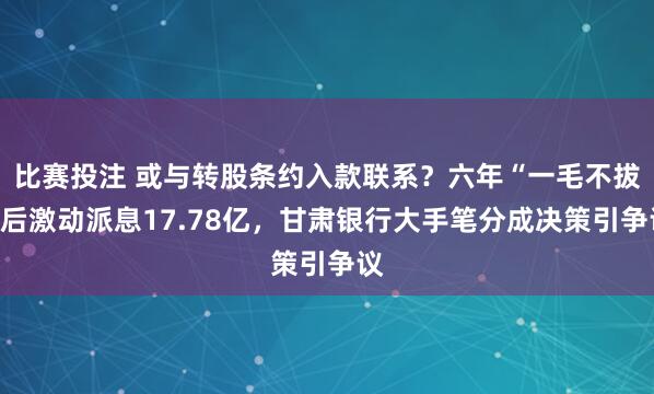 比赛投注 或与转股条约入款联系？六年“一毛不拔”后激动派息17.78亿，甘肃银行大手笔分成决策引争议