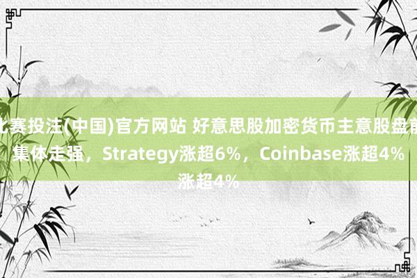比赛投注(中国)官方网站 好意思股加密货币主意股盘前集体走强，Strategy涨超6%，Coinbase涨超4%