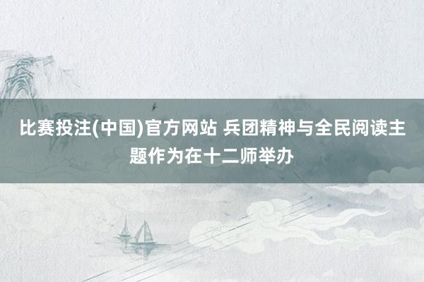比赛投注(中国)官方网站 兵团精神与全民阅读主题作为在十二师举办