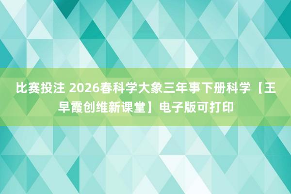 比赛投注 2026春科学大象三年事下册科学【王早霞创维新课堂】电子版可打印