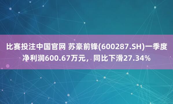 比赛投注中国官网 苏豪前锋(600287.SH)一季度净利润600.67万元，同比下滑27.34%