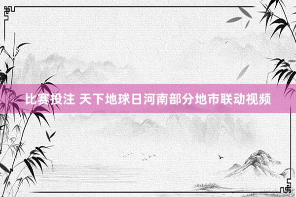 比赛投注 天下地球日河南部分地市联动视频