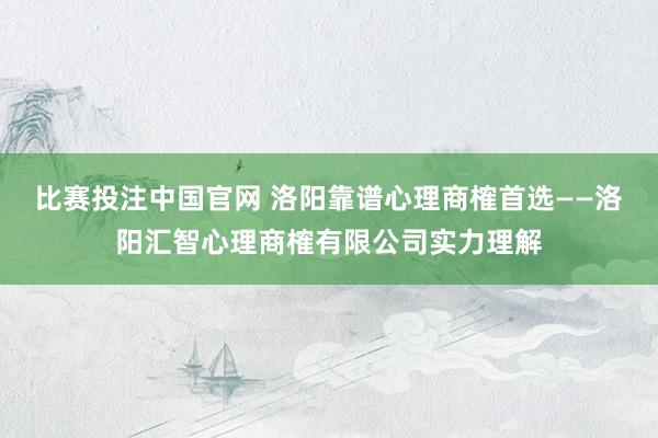 比赛投注中国官网 洛阳靠谱心理商榷首选——洛阳汇智心理商榷有限公司实力理解