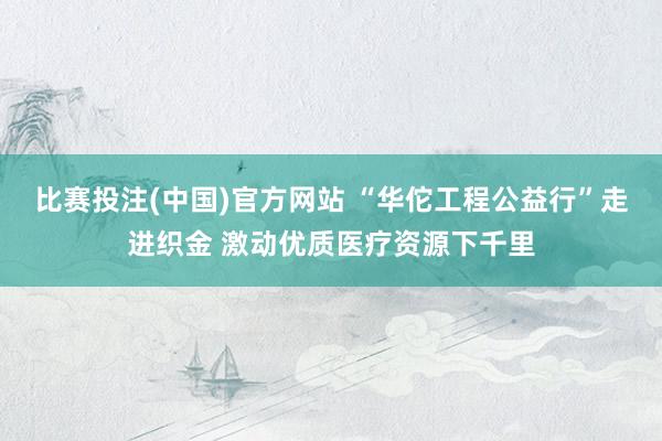比赛投注(中国)官方网站 “华佗工程公益行”走进织金 激动优质医疗资源下千里