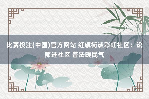 比赛投注(中国)官方网站 红旗街谈彩虹社区：讼师进社区 普法暖民气