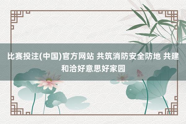 比赛投注(中国)官方网站 共筑消防安全防地 共建和洽好意思好家园