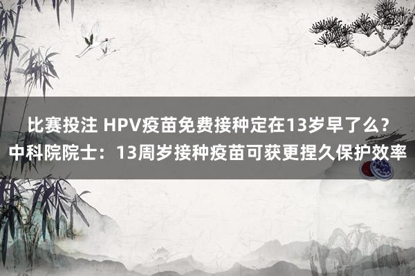 比赛投注 HPV疫苗免费接种定在13岁早了么？中科院院士：13周岁接种疫苗可获更捏久保护效率