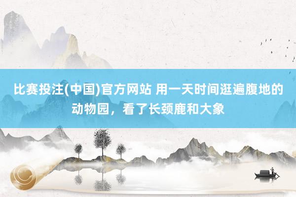 比赛投注(中国)官方网站 用一天时间逛遍腹地的动物园，看了长颈鹿和大象