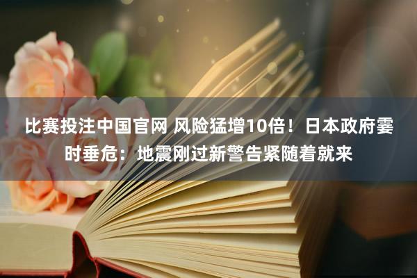 比赛投注中国官网 风险猛增10倍！日本政府霎时垂危：地震刚过新警告紧随着就来