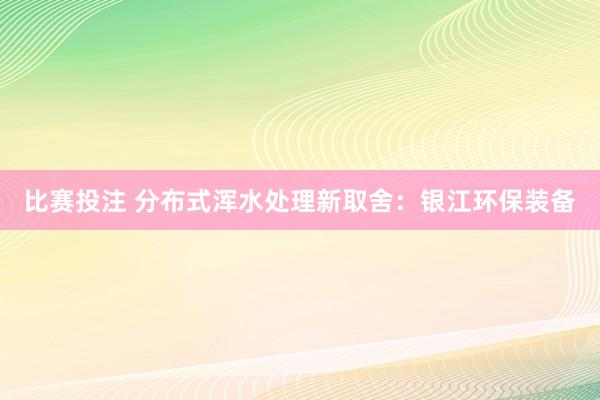 比赛投注 分布式浑水处理新取舍：银江环保装备