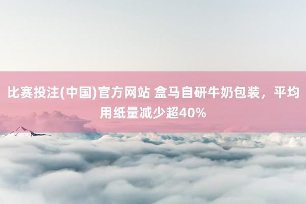 比赛投注(中国)官方网站 盒马自研牛奶包装，平均用纸量减少超40%