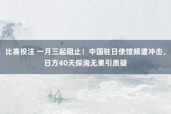 比赛投注 一月三起阻止！中国驻日使馆频遭冲击，日方40天探询无果引质疑