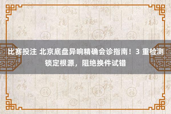 比赛投注 北京底盘异响精确会诊指南！3 重检测锁定根源，阻绝换件试错