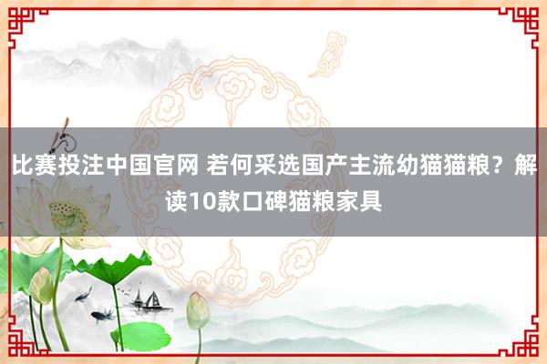 比赛投注中国官网 若何采选国产主流幼猫猫粮？解读10款口碑猫粮家具