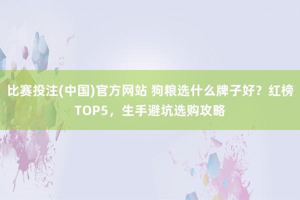 比赛投注(中国)官方网站 狗粮选什么牌子好？红榜TOP5，生手避坑选购攻略