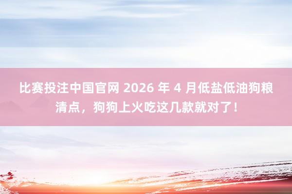 比赛投注中国官网 2026 年 4 月低盐低油狗粮清点，狗狗上火吃这几款就对了！