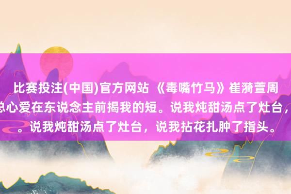 比赛投注(中国)官方网站 《毒嘴竹马》崔漪萱周祁 竹马周祁嘴巴毒，总心爱在东说念主前揭我的短。说我炖甜汤点了灶台，说我拈花扎肿了指头。