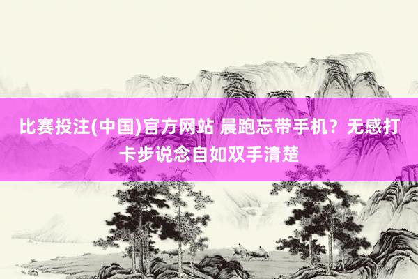 比赛投注(中国)官方网站 晨跑忘带手机？无感打卡步说念自如双手清楚