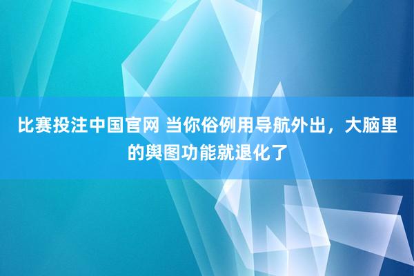 比赛投注中国官网 当你俗例用导航外出，大脑里的舆图功能就退化了