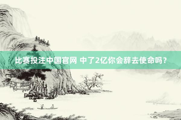 比赛投注中国官网 中了2亿你会辞去使命吗？