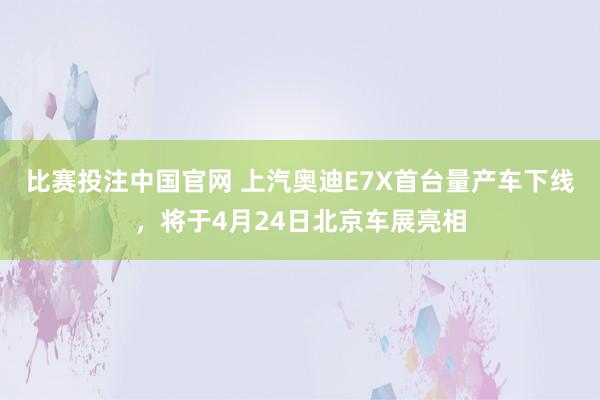 比赛投注中国官网 上汽奥迪E7X首台量产车下线，将于4月24日北京车展亮相