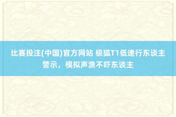 比赛投注(中国)官方网站 极狐T1低速行东谈主警示，模拟声浪不吓东谈主