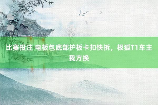 比赛投注 电板包底部护板卡扣快拆，极狐T1车主我方换