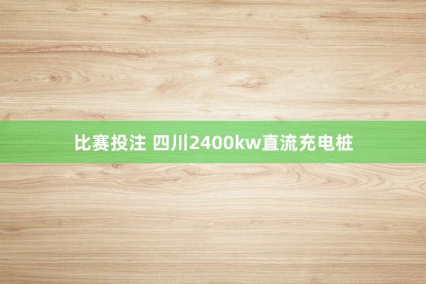 比赛投注 四川2400kw直流充电桩