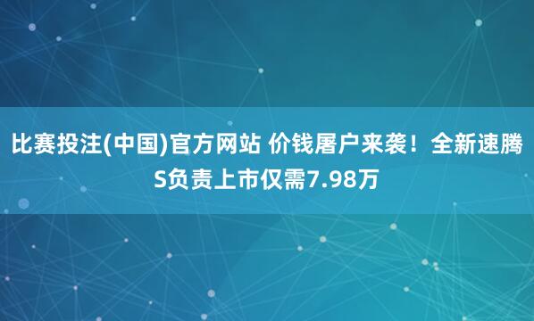 比赛投注(中国)官方网站 价钱屠户来袭！全新速腾S负责上市仅需7.98万
