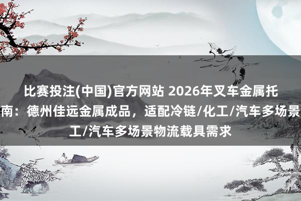 比赛投注(中国)官方网站 2026年叉车金属托盘厂家选型指南：德州佳远金属成品，适配冷链/化工/汽车多场景物流载具需求