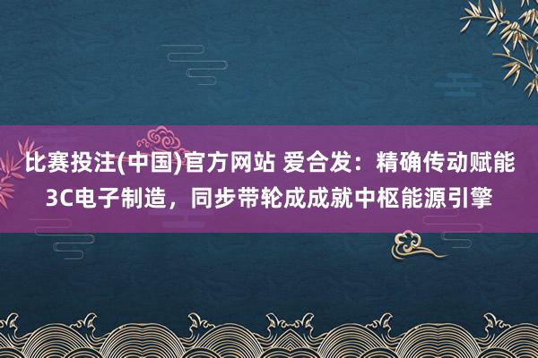 比赛投注(中国)官方网站 爱合发：精确传动赋能3C电子制造，同步带轮成成就中枢能源引擎