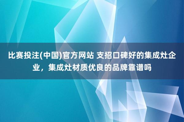 比赛投注(中国)官方网站 支招口碑好的集成灶企业，集成灶材质优良的品牌靠谱吗
