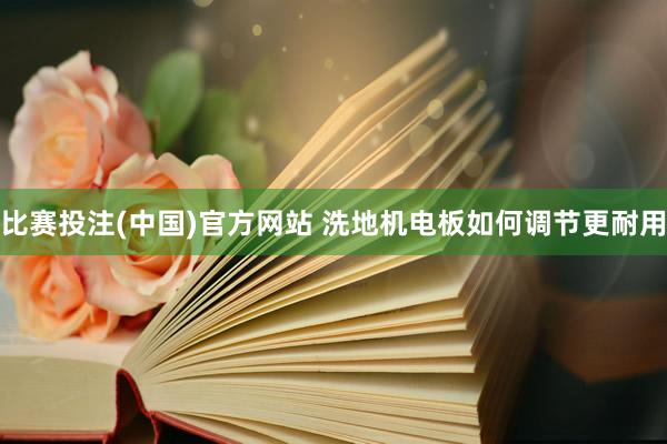 比赛投注(中国)官方网站 洗地机电板如何调节更耐用
