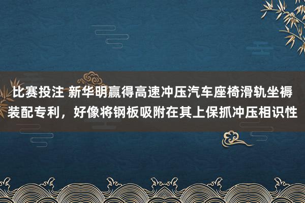 比赛投注 新华明赢得高速冲压汽车座椅滑轨坐褥装配专利，好像将钢板吸附在其上保抓冲压相识性