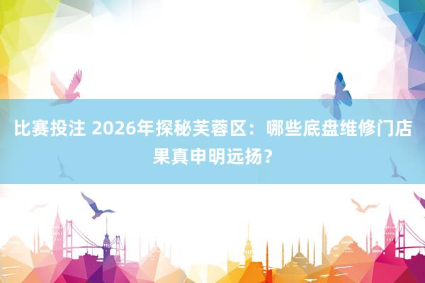 比赛投注 2026年探秘芙蓉区：哪些底盘维修门店果真申明远扬？